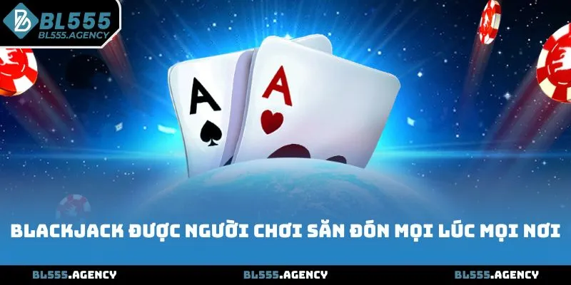 Blackjack được người chơi săn đón mọi lúc mọi nơi
